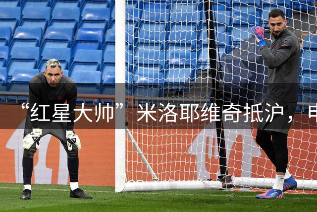 “红星大帅”米洛耶维奇抵沪，申花新帅是他吗？