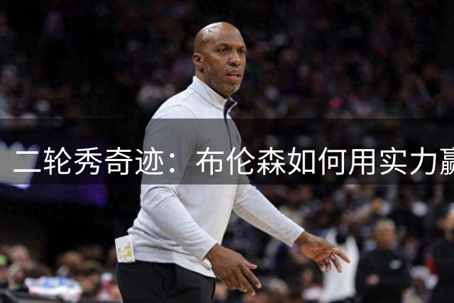 二轮秀奇迹：布伦森如何用实力赢得总决赛MVP