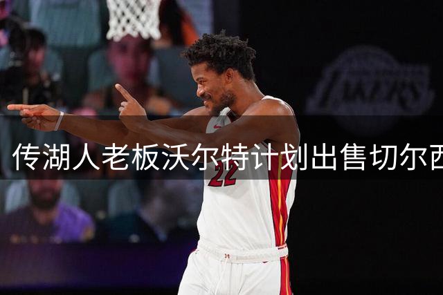 传湖人老板沃尔特计划出售切尔西股份 商业帝国面临审查压力