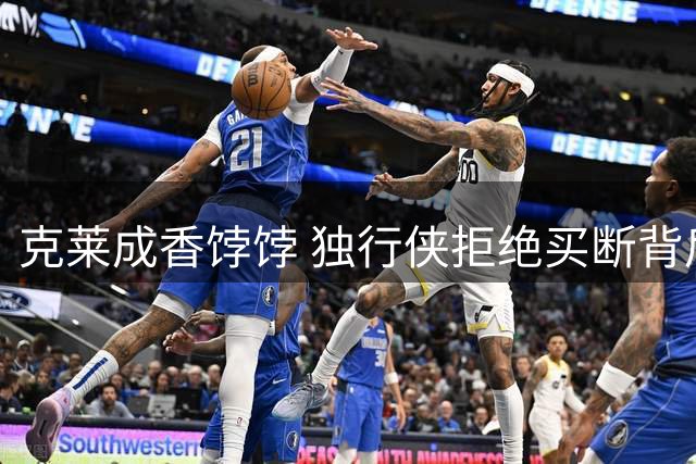 克莱成香饽饽 独行侠拒绝买断背后有何玄机？