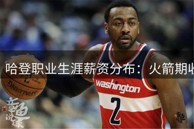 哈登职业生涯薪资分布：火箭期收入最高 骑士新约或将破亿