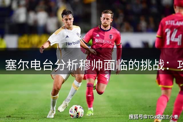 塞尔电台分析穆帅面临的挑战：攻击手能否在防守端真正做出贡献？