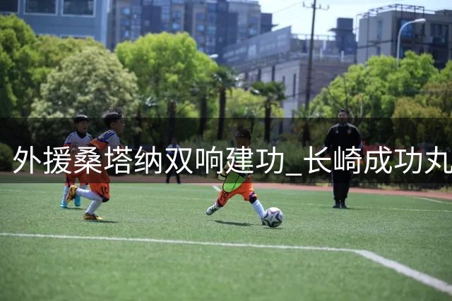 外援桑塔纳双响建功 长崎成功丸揭幕战力克京都不死鸟