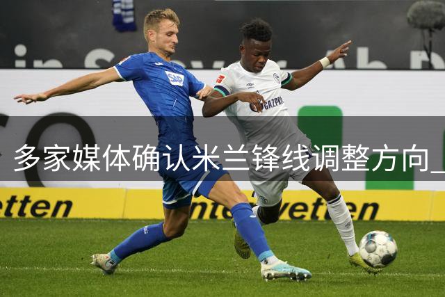 多家媒体确认米兰锋线调整方向 两员小将去向引关注