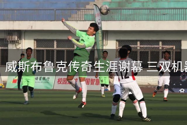 威斯布鲁克传奇生涯谢幕 三双机器终迎华丽转身