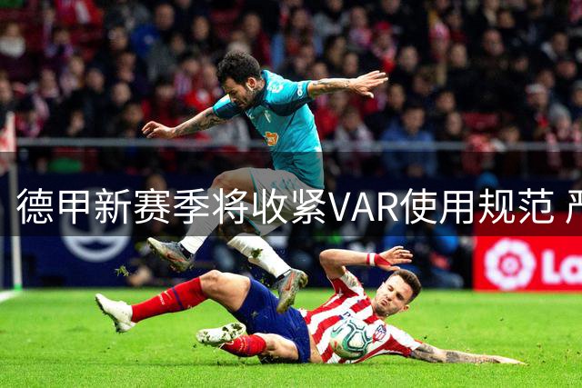 德甲新赛季将收紧VAR使用规范 严惩拖延比赛行为