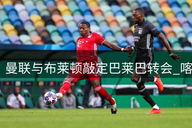 曼联与布莱顿敲定巴莱巴转会 喀麦隆中场即将加盟