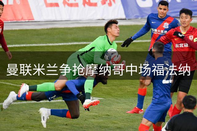 曼联米兰争抢摩纳哥中场福法纳