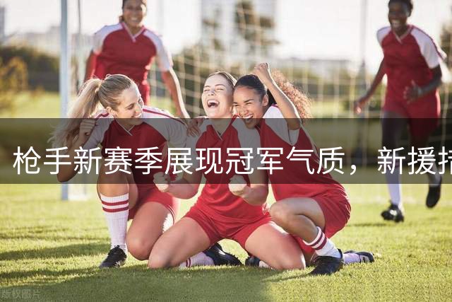 枪手新赛季展现冠军气质，新援措利斯无缝衔接