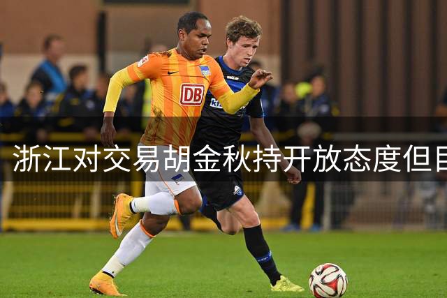 浙江对交易胡金秋持开放态度但目前尚无定论 此前上海&山西都有意