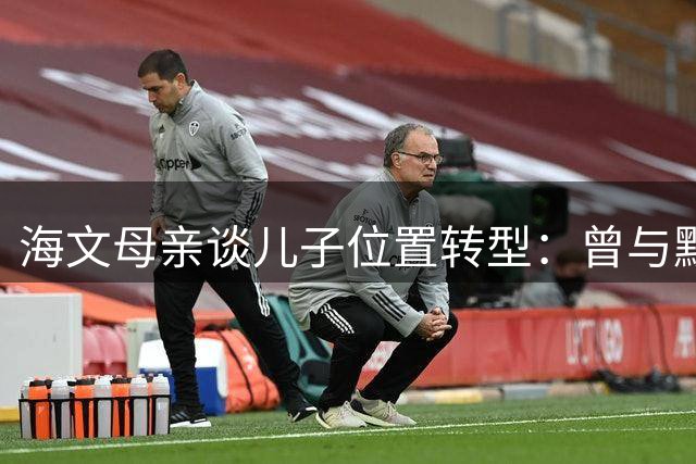 海文母亲谈儿子位置转型：曾与默特萨克争执 曼联蓝图打动我们