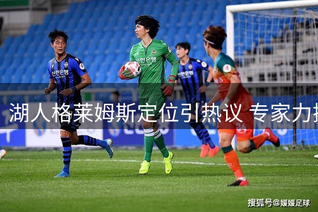 湖人格莱姆斯定位引热议 专家力挺其首发搭档东契奇
