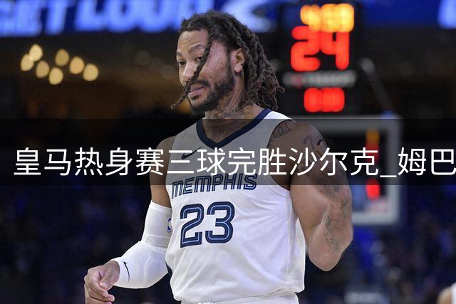 皇马热身赛三球完胜沙尔克 姆巴佩领衔破门