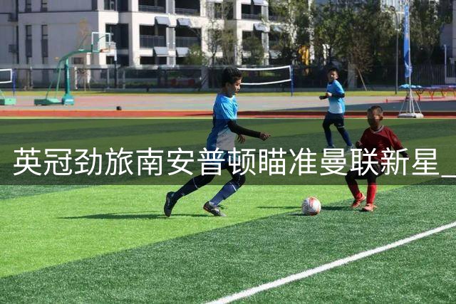 英冠劲旅南安普顿瞄准曼联新星 多支球队争夺19岁边卫