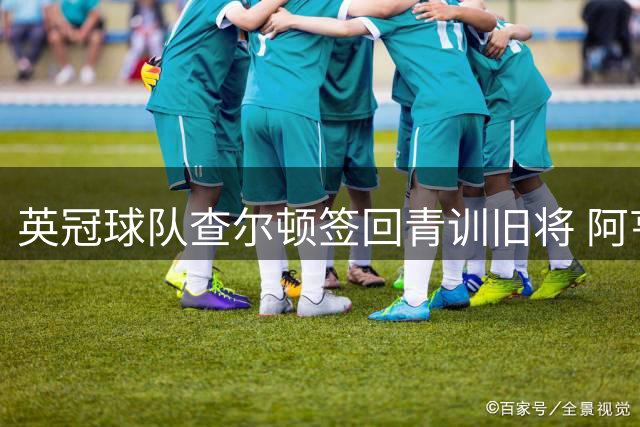 英冠球队查尔顿签回青训旧将 阿亨-格兰特七年半后落叶归根