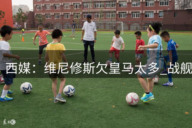 西媒：维尼修斯欠皇马太多 战舰为他不惜与金球奖决裂