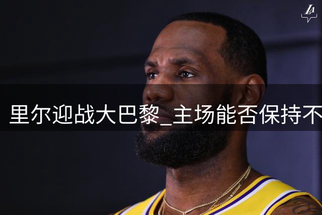 里尔迎战大巴黎 主场能否保持不败？