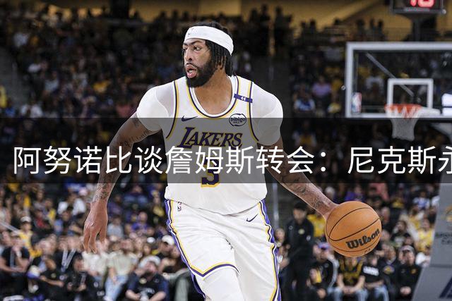 阿努诺比谈詹姆斯转会：尼克斯永远敞开大门