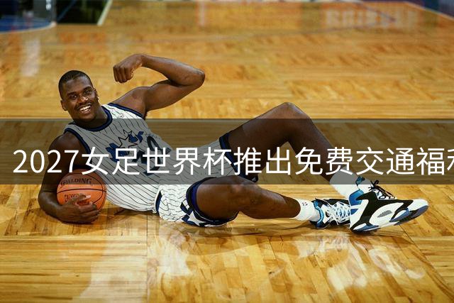 2027女足世界杯推出免费交通福利